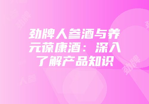 劲牌人参酒与养元葆康酒：深入了解产品知识