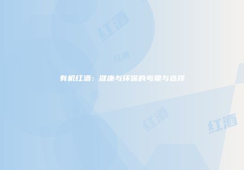 有机红酒：健康与环保的考量与选择