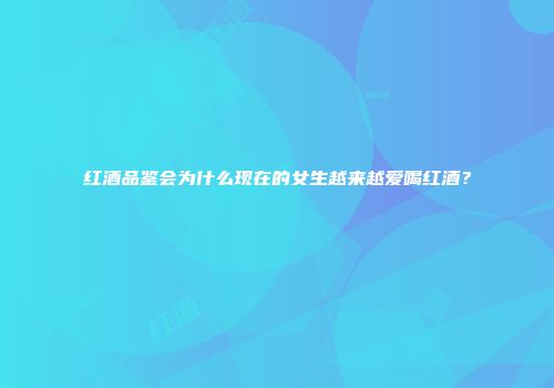红酒品鉴会为什么现在的女生越来越爱喝红酒？