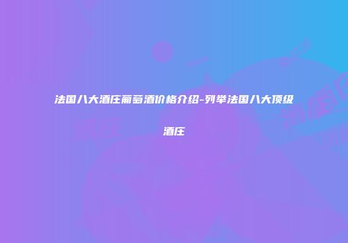 法国八大酒庄葡萄酒价格介绍-列举法国八大顶级酒庄