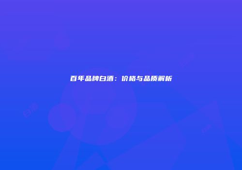 百年品牌白酒：价格与品质解析