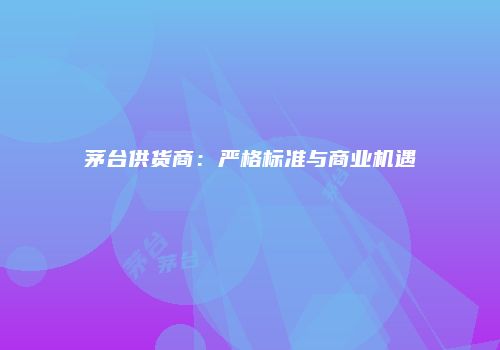 茅台供货商：严格标准与商业机遇