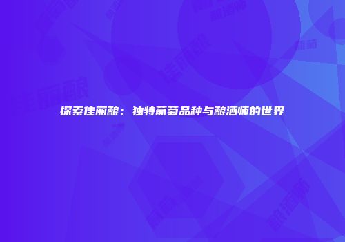 探索佳丽酿：独特葡萄品种与酿酒师的世界