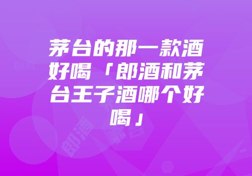 茅台的那一款酒好喝「郎酒和茅台王子酒哪个好喝」
