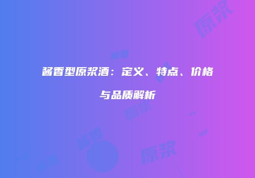 酱香型原浆酒：定义、特点、价格与品质解析