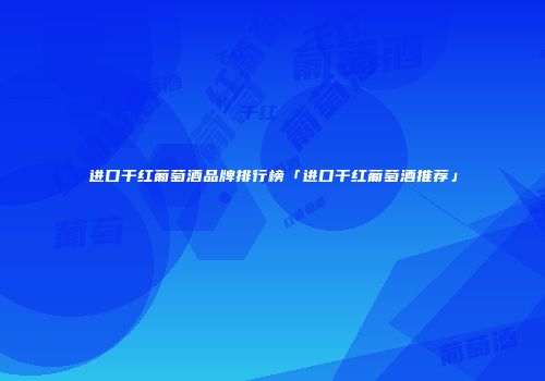 进口干红葡萄酒品牌排行榜「进口干红葡萄酒推荐」