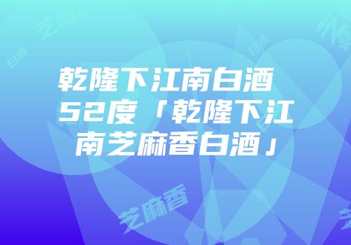 乾隆下江南白酒 52度「乾隆下江南芝麻香白酒」