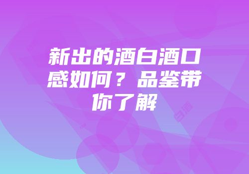 新出的酒白酒口感如何？品鉴带你了解