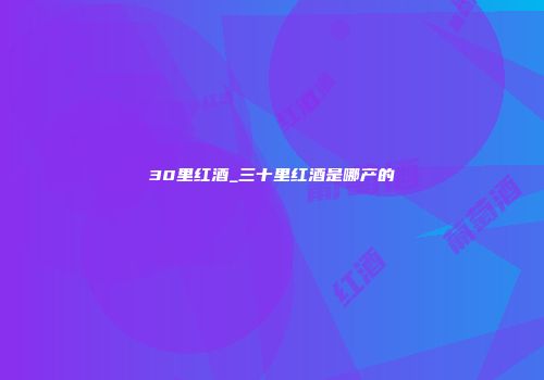 30里红酒_三十里红酒是哪产的