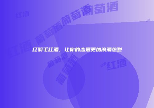 红羽毛红酒，让你的恋爱更加浪漫热烈