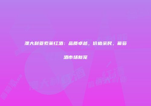 澳大利亚索莱红酒：品质卓越，价格亲民，葡萄酒市场新宠