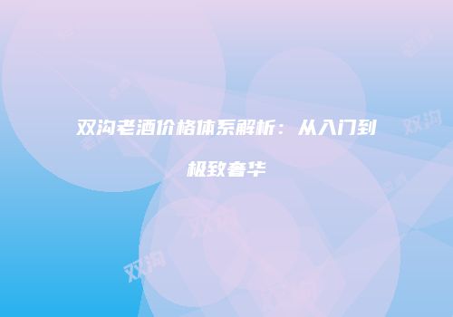 双沟老酒价格体系解析：从入门到极致奢华