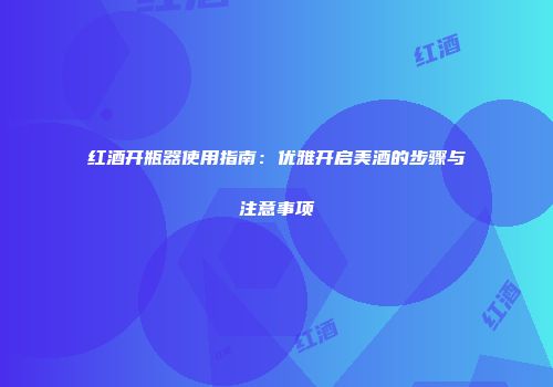 红酒开瓶器使用指南：优雅开启美酒的步骤与注意事项