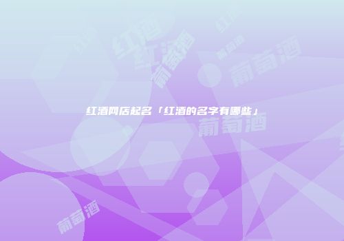 红酒网店起名「红酒的名字有哪些」