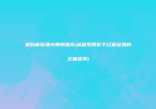 来自葡萄酒大师的推荐(品味罗西尼干红葡萄酒的正确姿势)