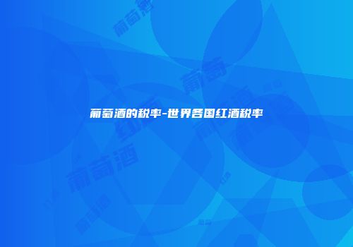 葡萄酒的税率-世界各国红酒税率