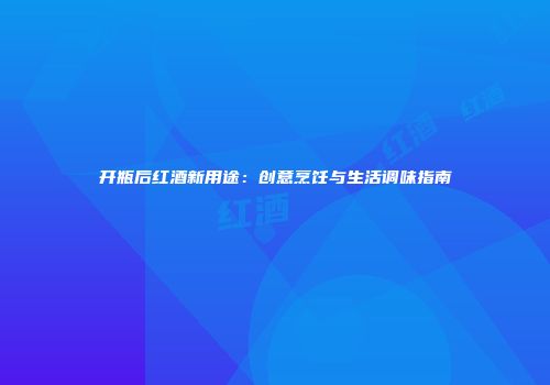 开瓶后红酒新用途：创意烹饪与生活调味指南