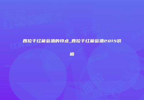 西拉干红葡萄酒的特点_西拉干红葡萄酒2015价格
