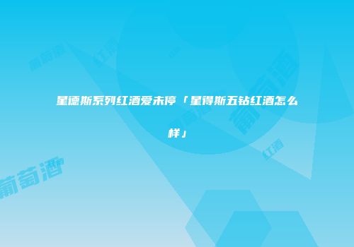 星德斯系列红酒爱未停「星得斯五钻红酒怎么样」