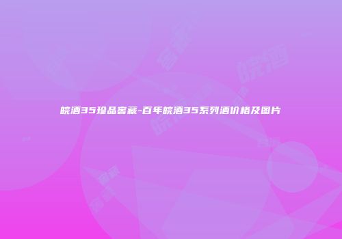 皖酒35珍品窖藏-百年皖酒35系列酒价格及图片