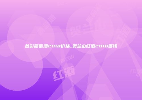 首彩葡萄酒2010价格_贺兰山红酒2010多钱