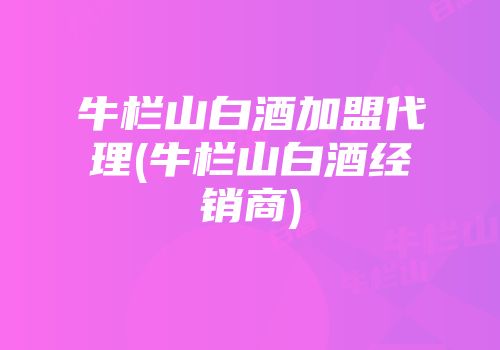 牛栏山白酒加盟代理(牛栏山白酒经销商)