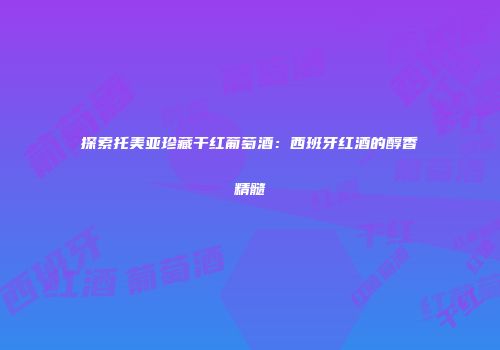 探索托美亚珍藏干红葡萄酒：西班牙红酒的醇香精髓