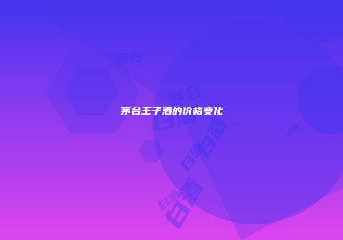 茅台王子酒的价格变化