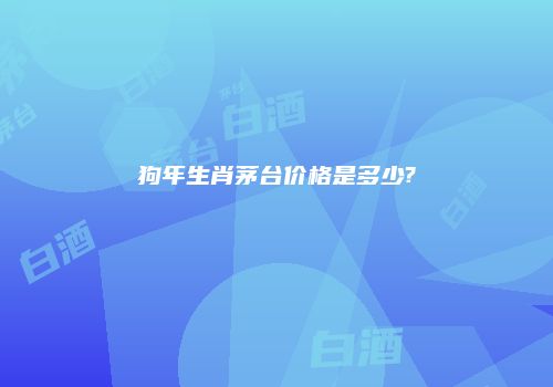 狗年生肖茅台价格是多少?