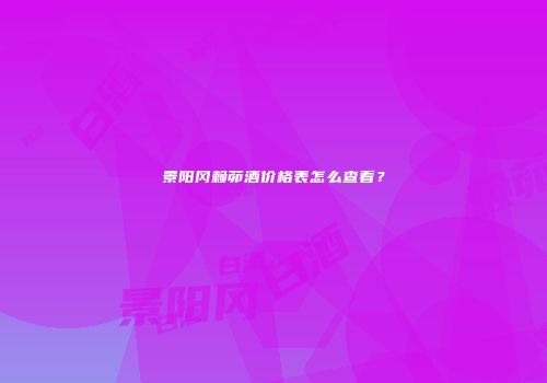 景阳冈赖茆酒价格表怎么查看？