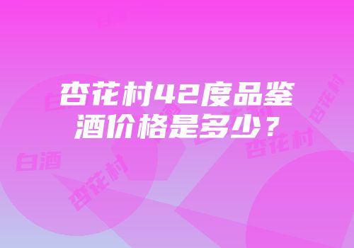 杏花村42度品鉴酒价格是多少？
