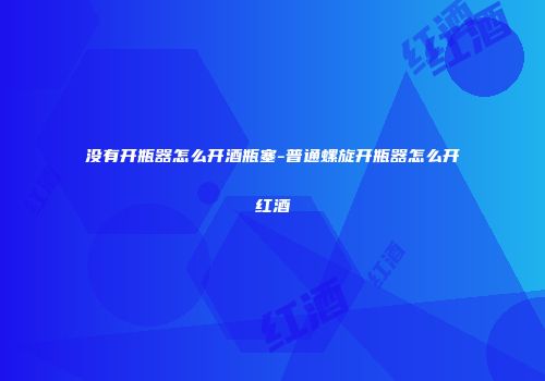 没有开瓶器怎么开酒瓶塞-普通螺旋开瓶器怎么开红酒
