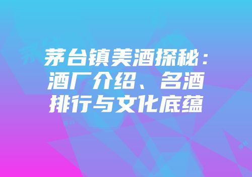 茅台镇美酒探秘：酒厂介绍、名酒排行与文化底蕴