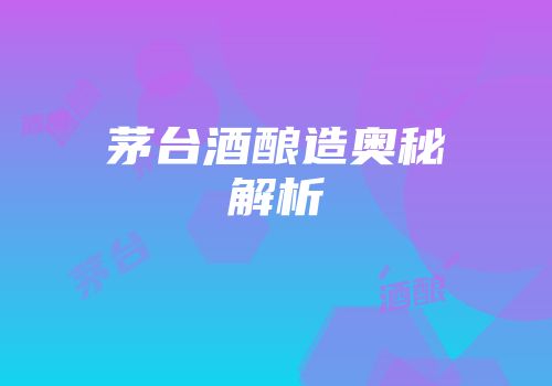 茅台酒酿造奥秘解析