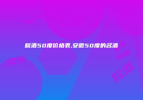 皖酒50度价格表,安徽50度的名酒