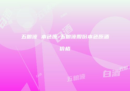 五粮液 本色原-五粮液股份本色原酒价格