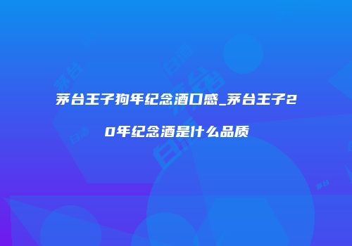 茅台王子狗年纪念酒口感_茅台王子20年纪念酒是什么品质