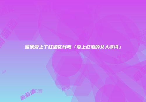 如果爱上了红酒花钱吗「爱上红酒的女人歌词」