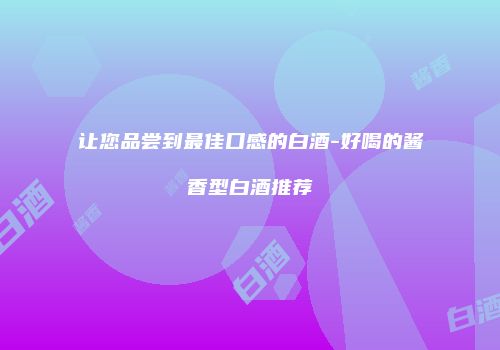 让您品尝到最佳口感的白酒-好喝的酱香型白酒推荐