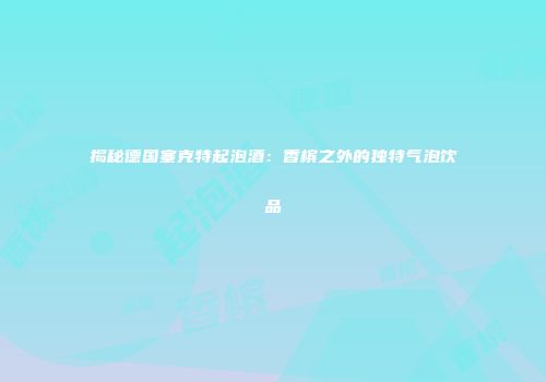 揭秘德国塞克特起泡酒：香槟之外的独特气泡饮品