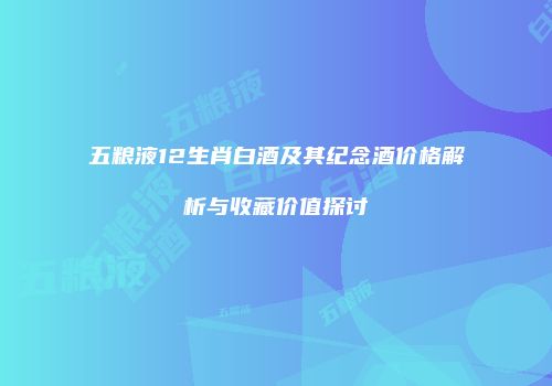 五粮液12生肖白酒及其纪念酒价格解析与收藏价值探讨