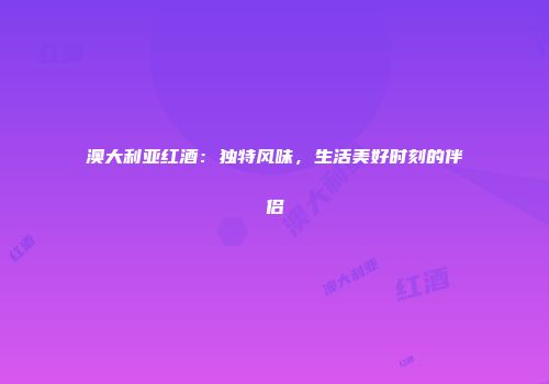 澳大利亚红酒：独特风味，生活美好时刻的伴侣