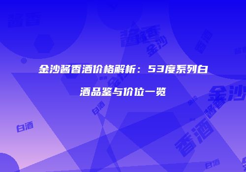 金沙酱香酒价格解析：53度系列白酒品鉴与价位一览