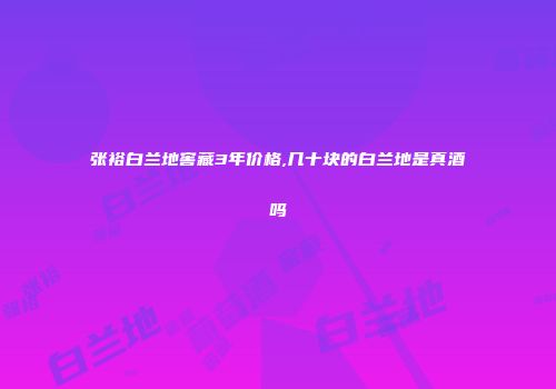 张裕白兰地窖藏3年价格,几十块的白兰地是真酒吗