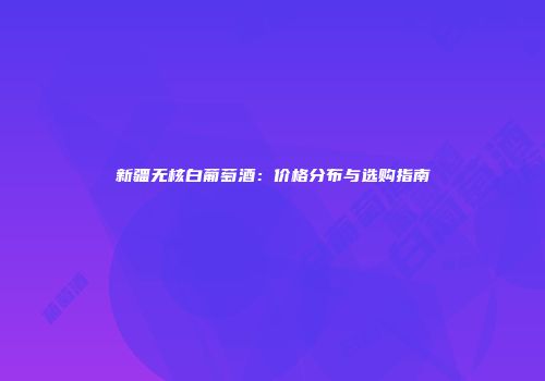 新疆无核白葡萄酒：价格分布与选购指南
