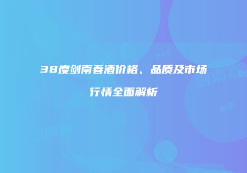 38度剑南春酒价格、品质及市场行情全面解析