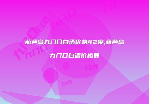 葫芦岛九门口白酒价格42度,葫芦岛九门口白酒价格表