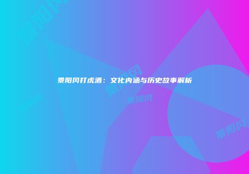 景阳冈打虎酒：文化内涵与历史故事解析