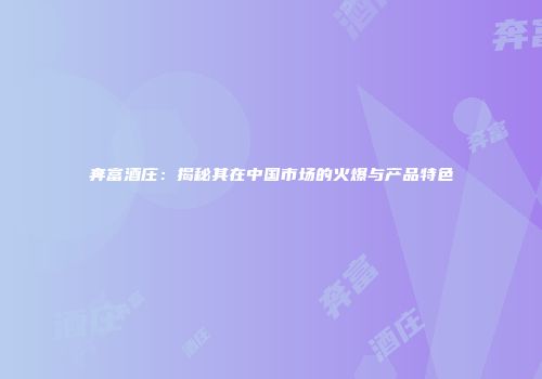 奔富酒庄：揭秘其在中国市场的火爆与产品特色