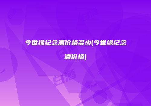 今世缘纪念酒价格多少(今世缘纪念酒价格)